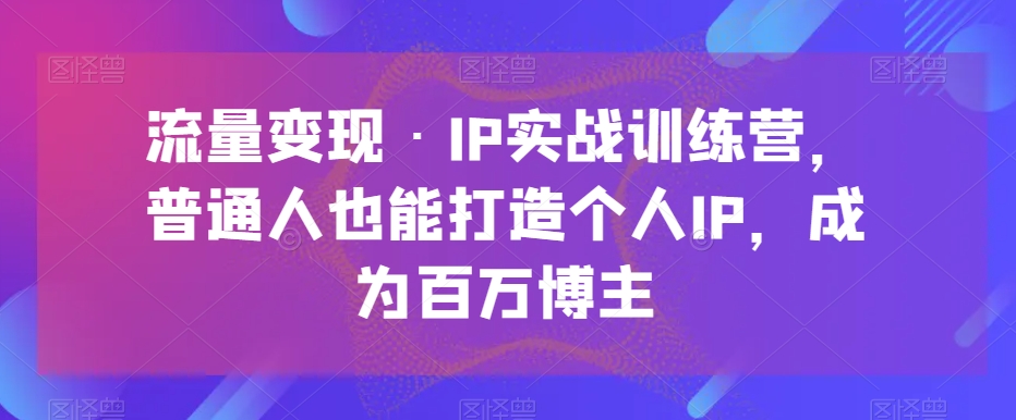 数据流量变现·IP实战演练夏令营，平常人也可以打造个人IP，变成上百万时尚博主-暖阳网-优质付费教程和创业项目大全