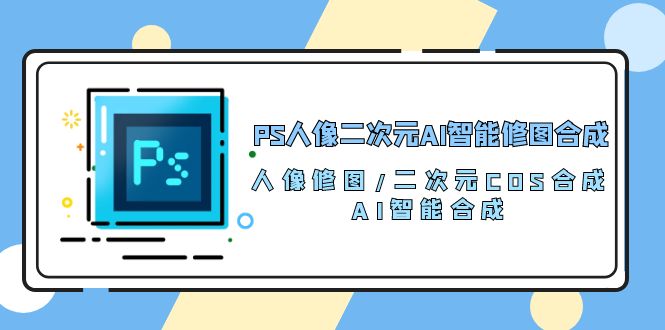 PS人像图片二次元AI智能化ps修图 生成 人像修图/二次元 COS生成/AI 智能化生成（119节完整篇）