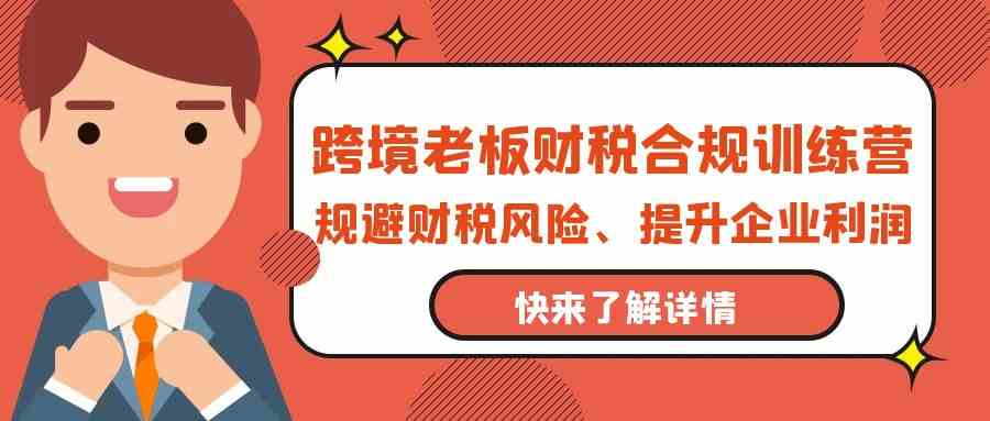 跨境电商老总财税合规夏令营，避开涉税风险、提高公司利润