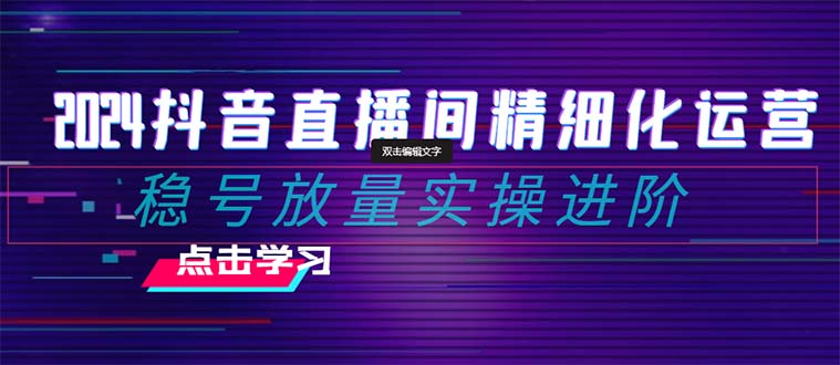 （8258期）2024抖音直播精细化营销：稳号放量上涨实际操作升阶 选款/排品/养号/小商店随心所欲…