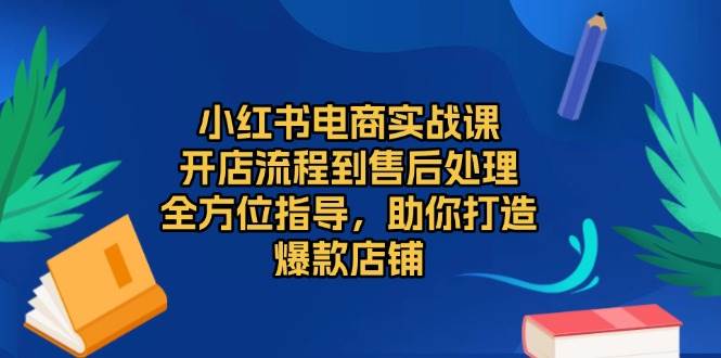 小红书电商实战演练课，开店的流程到退货退款流程，多方位具体指导，帮助你推出爆款店面