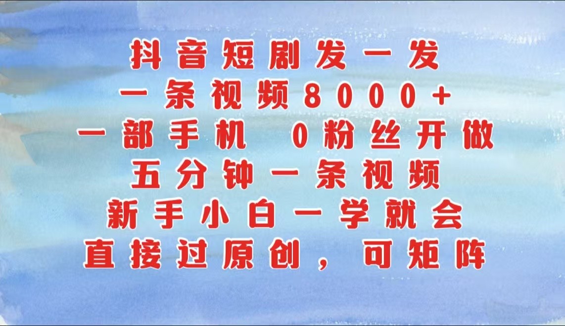 抖音短剧发一发，一条视频8000 ，五分钟一条视频，新手入门一学就会，只需一部手机…