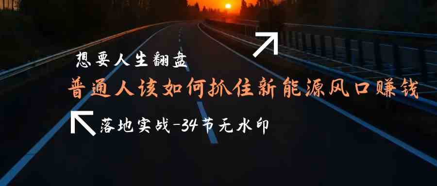 需要人生道路逆风翻盘，平常人如何抓住新能源技术出风口挣钱，落地式实战案例课