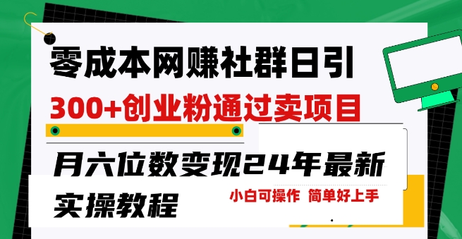 零成本网创群日引300 自主创业粉，卖项目月六位数转现，成本低好上手，24年全新实际操作实例教程【揭密】