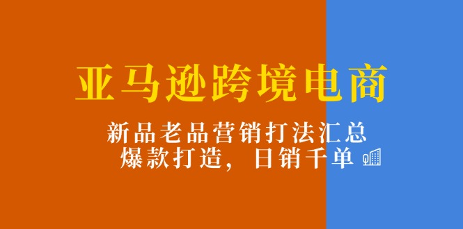 亚马逊平台跨境电子商务：新产品老品营销推广玩法归纳，爆款打造，日销千单