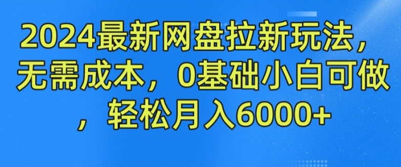 2024最新网盘拉新模式，不用成本费，0基本小白可做，轻轻松松月入6000 【揭密】