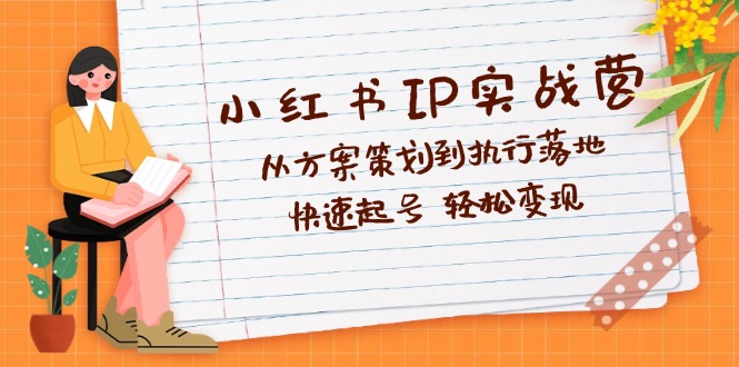 （12604期）小红书IP实战营深度解析：从方案策划到执行落地，快速起号  轻松变现