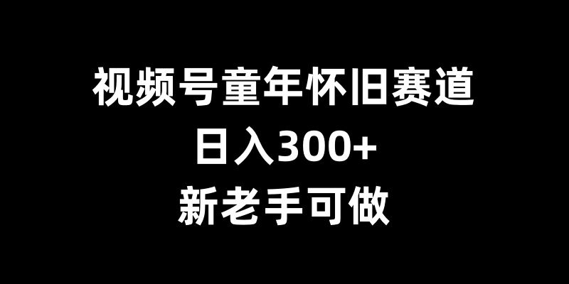 视频号童年怀旧赛道，日入300+，新老手可做【揭秘】