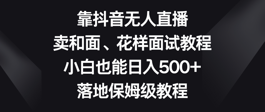 （8364期）靠抖音无人在线，卖揉面、花式招聘面试实例教程，新手也可以日赚500 ，落地式家庭保姆级实例教程