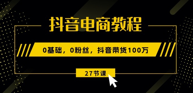 抖音直播带货实例教程：0基本，0粉丝们，抖音直播带货100w(27节视频课程)