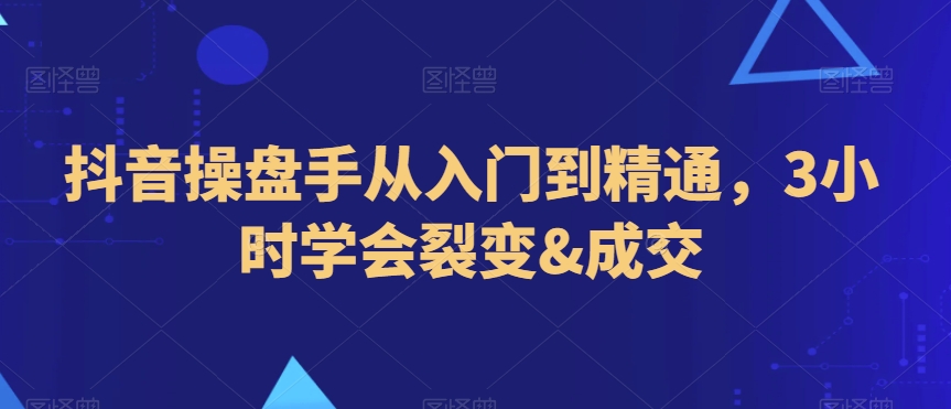 抖音操盘手从入门到精通，3小时学会裂变&成交