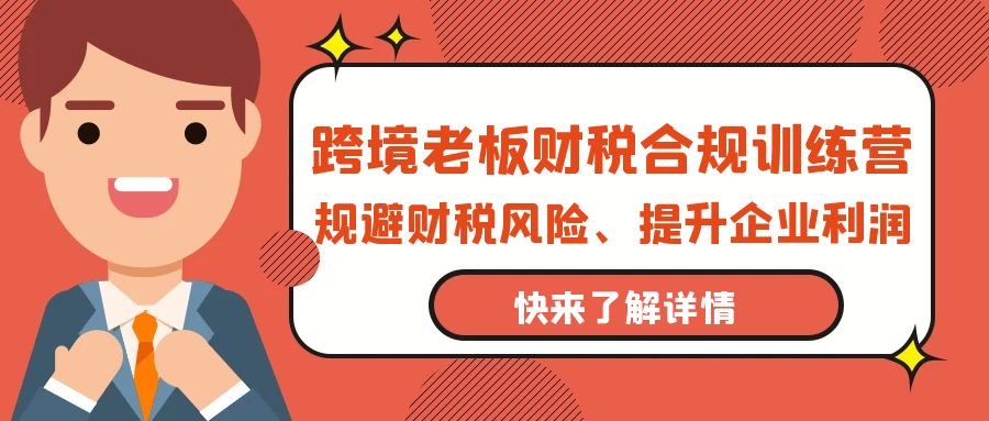 （9838期）跨境电商老总-财税合规夏令营，避开涉税风险、提高公司利润