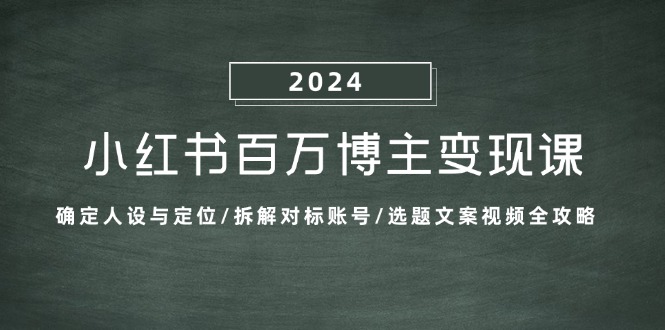 小红书的上百万时尚博主转现课：明确人物关系与定位/拆卸对比账户/论文选题文案视频攻略大全