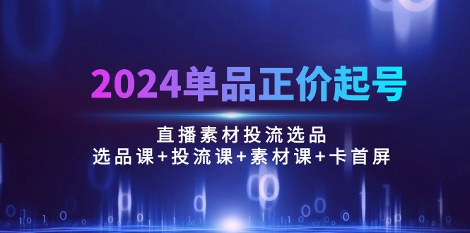 （10297期）2024品类原价养号，直播素材投流选款：选款课 投流课 素材内容课 卡首屏/100节