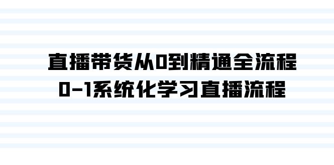 （9105期）直播卖货从0到熟练全过程，0-1系统性学习直播流程（35堂课）