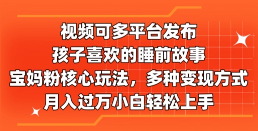 视频可多平台发布，孩子喜欢的睡前故事，宝妈粉核心玩法，多种变现方式-中创网_分享中创网创业资讯_最新网络项目资源