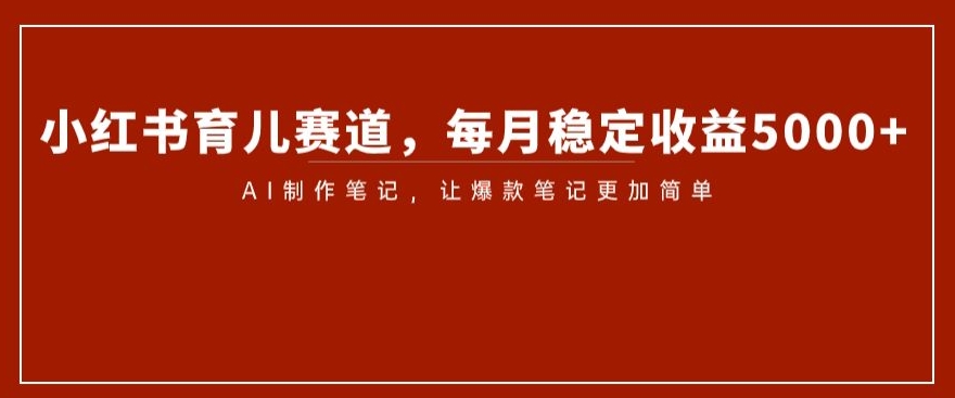 小红书的育儿教育跑道，每月稳定盈利5000 ，AI制做手记让爆品手记更加方便【揭密】-暖阳网-优质付费教程和创业项目大全