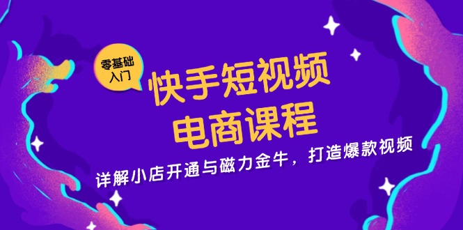 （13250期）快手短视频电商课程，详解小店开通与磁力金牛，打造爆款视频