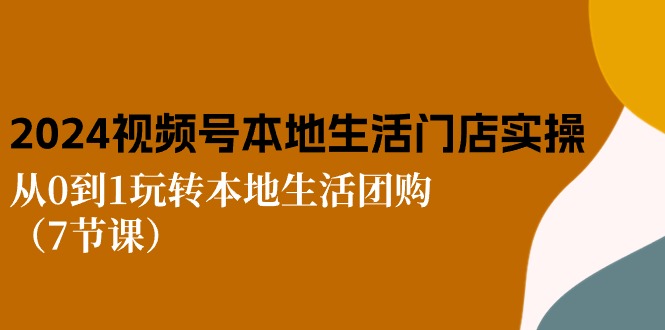 2024视频号短视频本地生活门店实操：从0到1玩转本地生活团购（7节课）