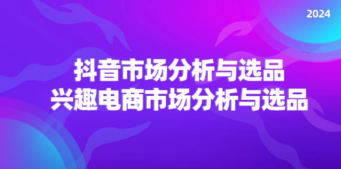 （11800期）2024抖音/市场分析与选品，兴趣电商市场分析与选品