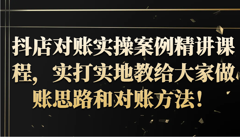 抖音小店查账实操案例精解课程内容，实打实地给大家分享记账方法路径查账方式！