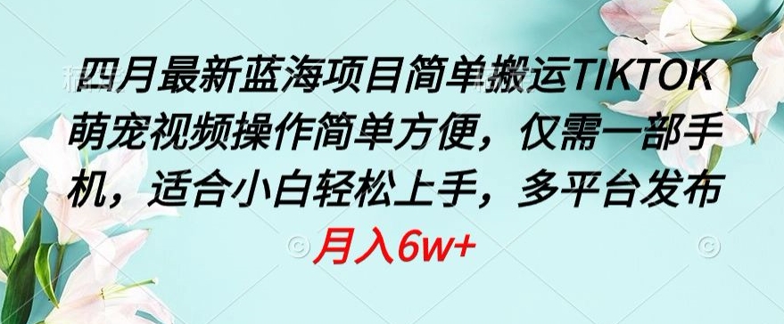 四月最新蓝海项目，简单搬运TIKTOK萌宠视频，操作简单方便，仅需一部手机【揭秘】