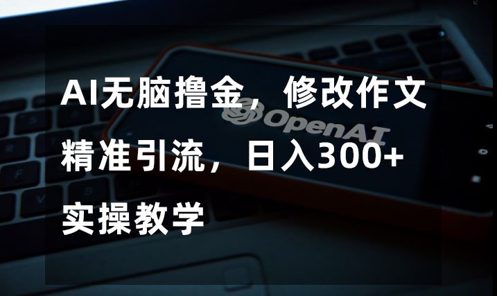 AI没脑子撸金，修改作文精准引流方法，日入300 ，实际操作课堂教学【揭密】-暖阳网-优质付费教程和创业项目大全