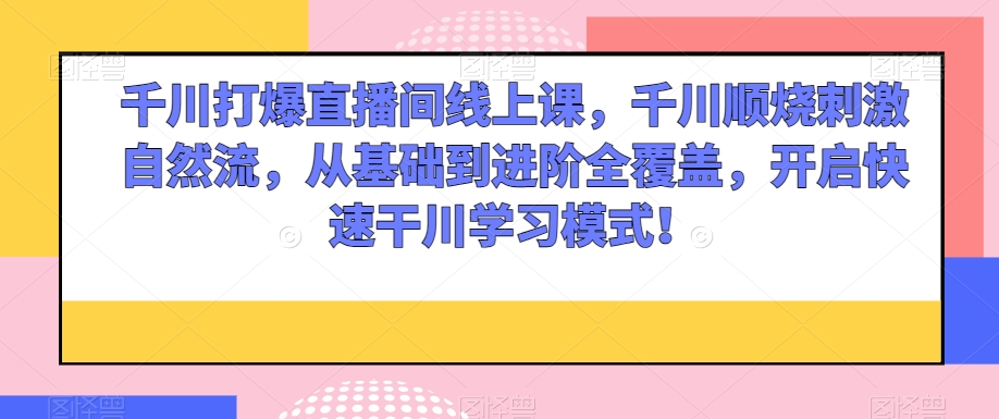 千川打爆直播间线上课，千川顺烧刺激自然流，从基础到进阶全覆盖，开启快速干川学习模式！