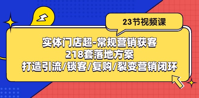 （10407期）线下门店超-基本营销拓客：218套模式创新/打造出引流方法/蓄客/回购/裂变营销