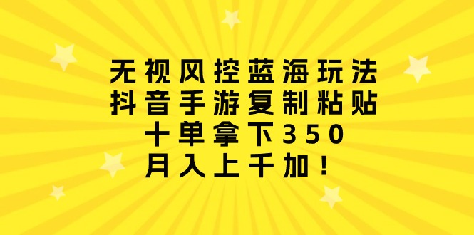 （10133期）忽视风险控制瀚海游戏玩法，抖音手游拷贝，十单拿到350，月入过千加！