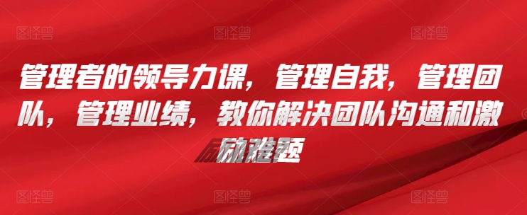 管理者的领导力课，?管理自我，管理团队，管理业绩，?教你解决团队沟通和激励难题