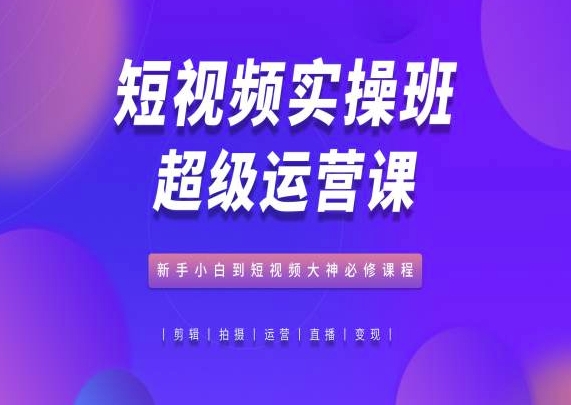 小视频实际操作班非常运营课，新手入门到小视频高手必修课