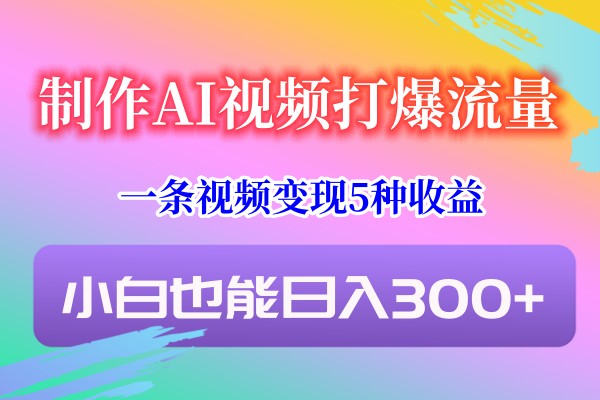 制做AI短视频打穿总流量，一条视频变现5种盈利，新手也可以日入300