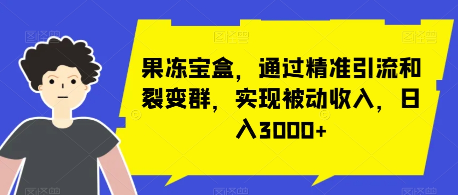 果冻宝盒，通过精准引流和裂变群，实现被动收入，日入3000+