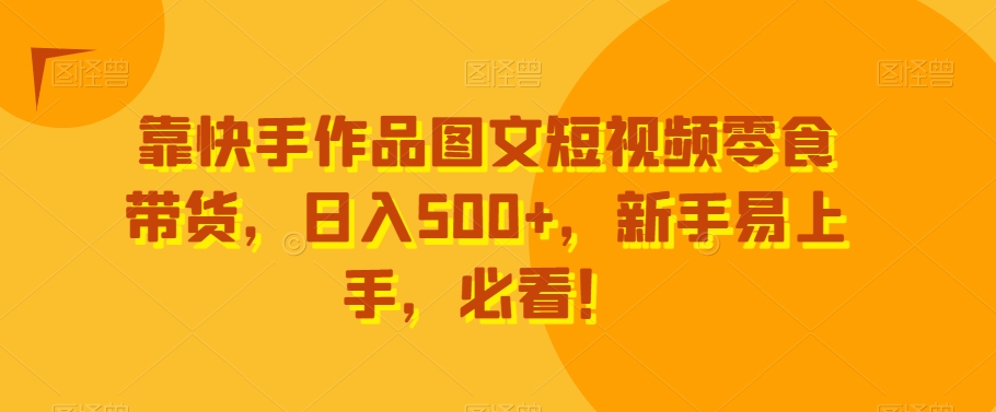 靠快手作品图文短视频零食带货，日入500+，新手易上手，必看！