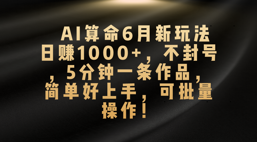 （10993期）AI看命6月新模式，日赚1000 ，防封号，5分钟左右一条著作，简易好上手，可…