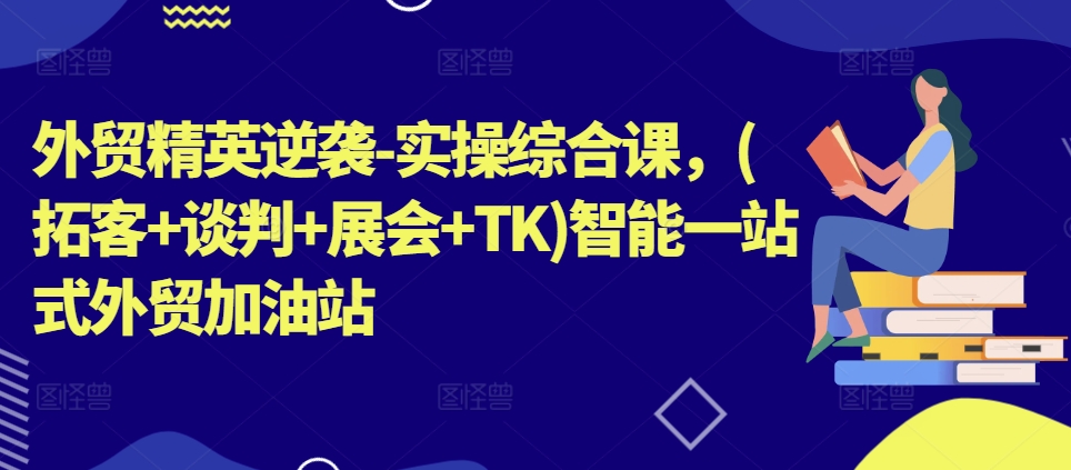 外贸精英逆袭-实操综合课，(拓客+谈判+展会+TK)智能一站式外贸加油站-中创网_分享中创网创业资讯_最新网络项目资源