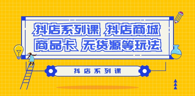 (9231期）抖音小店系列产品课，?抖音小店商城系统、产品卡、无货源电商等玩法