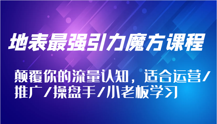 地表最强引力魔方课程，颠覆你的流量认知，适合运营/推广/操盘手/小老板学习