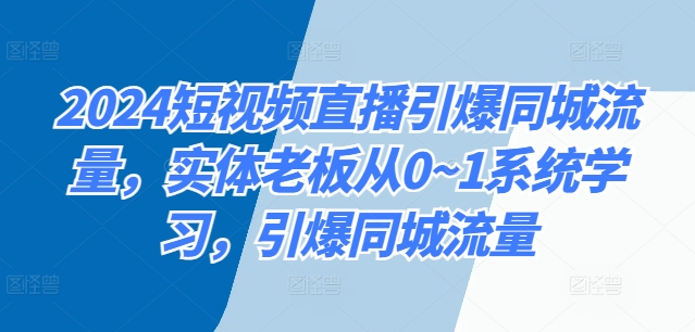 2024短视频带货点爆同城网总流量，实体线老总从0~1系统的学习，点爆同城网总流量