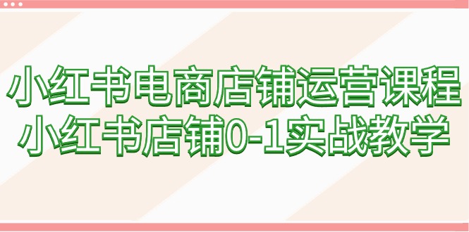 （9249期）小红书电商店铺管理课程内容，小红书店铺0-1实战教学（60堂课）