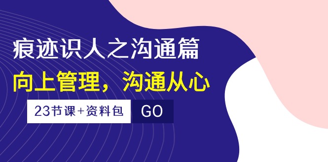 （10275期）印痕 辨人之沟通交流篇，向上管理，沟通交流由心（23堂课 学习资料）