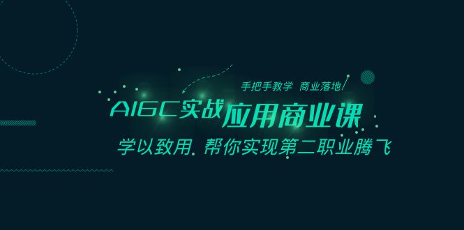 AIGC实战应用商业课：手把手教学 商业落地 学以致用 帮你实现第二职业腾飞