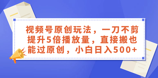 （8286期）微信视频号原创设计游戏玩法，一刀不剪提高5倍播放率，立即搬也能通过原创设计，新手日入500