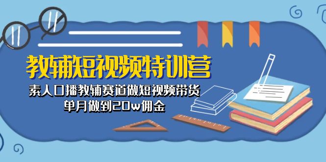 （10801期）教辅-短视频特训营： 素人口播教辅赛道做短视频带货，单月做到20w佣金