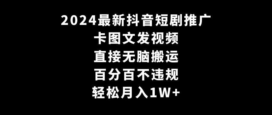 2024全新抖音短剧营销推广，卡图文并茂上传视频，立即没脑子搬，百分之百不违规，轻轻松松月入1W