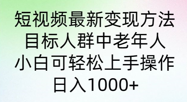 短视频最新变现方法，目标人群中老年人。小白可轻松上手操作，日入1000+