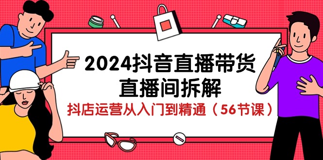 （10288期）2024抖音直播卖货-直播房间拆卸：抖音小店经营实用教程（56堂课）