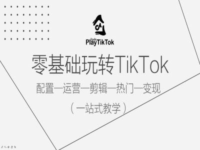 零基础玩转TikTok，配置一运营一剪辑一热门一变现，一站式教学