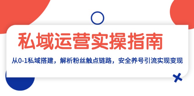 （13414期）私域流量运营实际操作手册：从0-1公域构建，分析粉丝们接触点链接，安全性起号引流变现